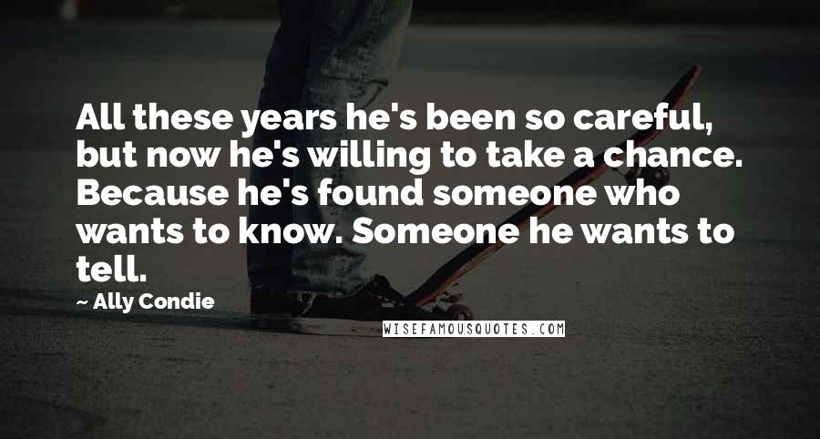 Ally Condie Quotes: All these years he's been so careful, but now he's willing to take a chance. Because he's found someone who wants to know. Someone he wants to tell.