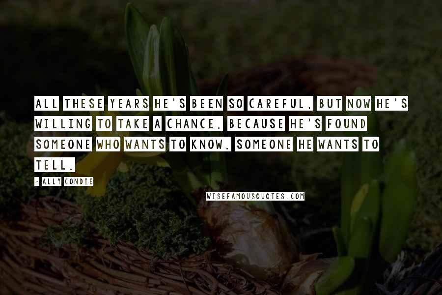 Ally Condie Quotes: All these years he's been so careful, but now he's willing to take a chance. Because he's found someone who wants to know. Someone he wants to tell.