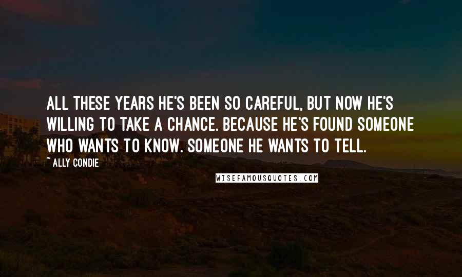 Ally Condie Quotes: All these years he's been so careful, but now he's willing to take a chance. Because he's found someone who wants to know. Someone he wants to tell.