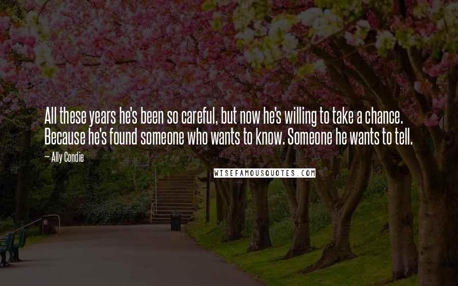 Ally Condie Quotes: All these years he's been so careful, but now he's willing to take a chance. Because he's found someone who wants to know. Someone he wants to tell.