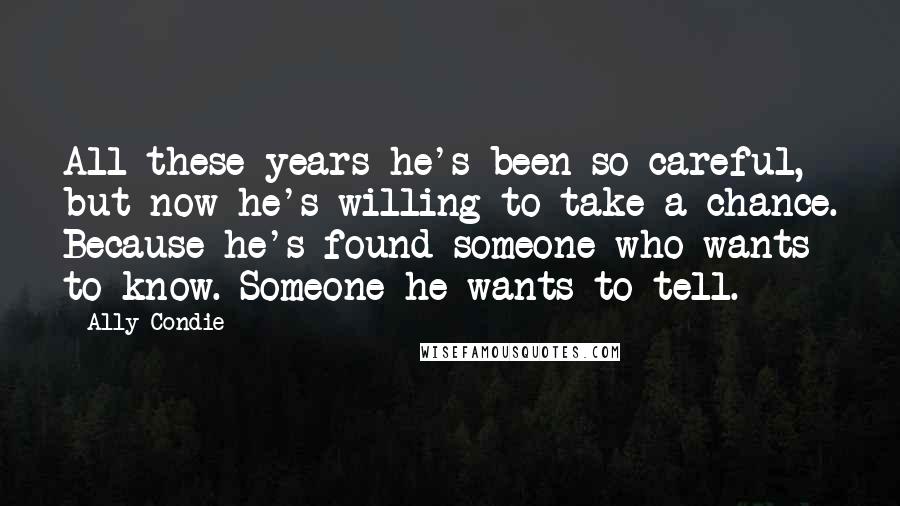 Ally Condie Quotes: All these years he's been so careful, but now he's willing to take a chance. Because he's found someone who wants to know. Someone he wants to tell.