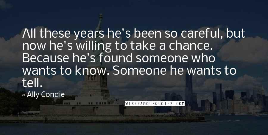 Ally Condie Quotes: All these years he's been so careful, but now he's willing to take a chance. Because he's found someone who wants to know. Someone he wants to tell.