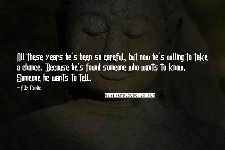 Ally Condie Quotes: All these years he's been so careful, but now he's willing to take a chance. Because he's found someone who wants to know. Someone he wants to tell.