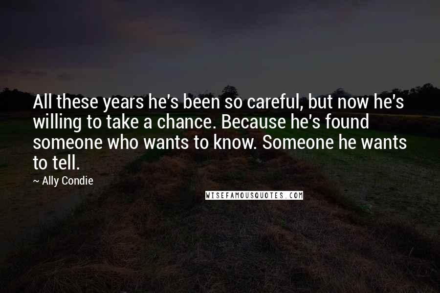 Ally Condie Quotes: All these years he's been so careful, but now he's willing to take a chance. Because he's found someone who wants to know. Someone he wants to tell.