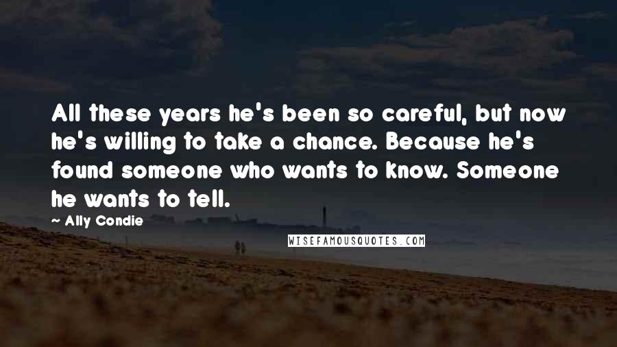 Ally Condie Quotes: All these years he's been so careful, but now he's willing to take a chance. Because he's found someone who wants to know. Someone he wants to tell.