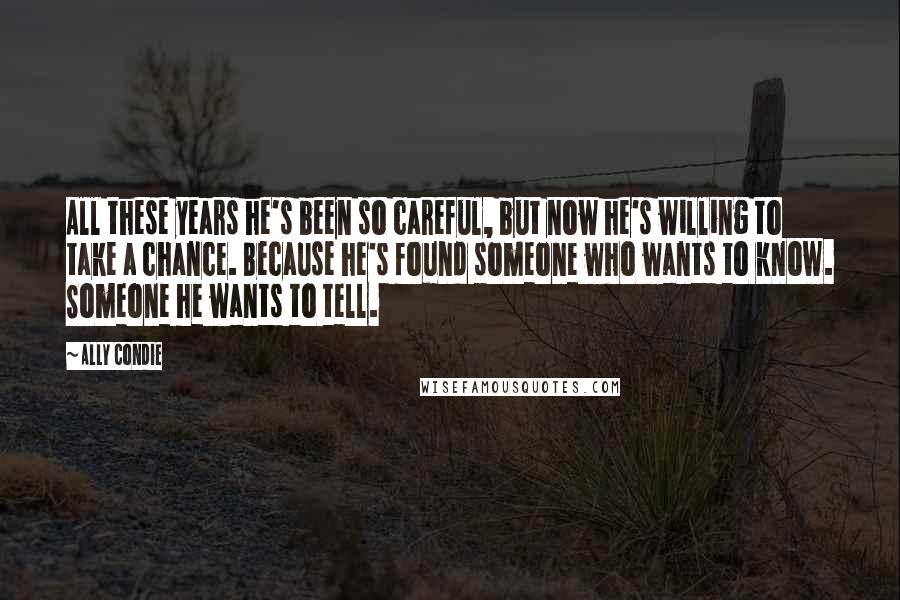 Ally Condie Quotes: All these years he's been so careful, but now he's willing to take a chance. Because he's found someone who wants to know. Someone he wants to tell.