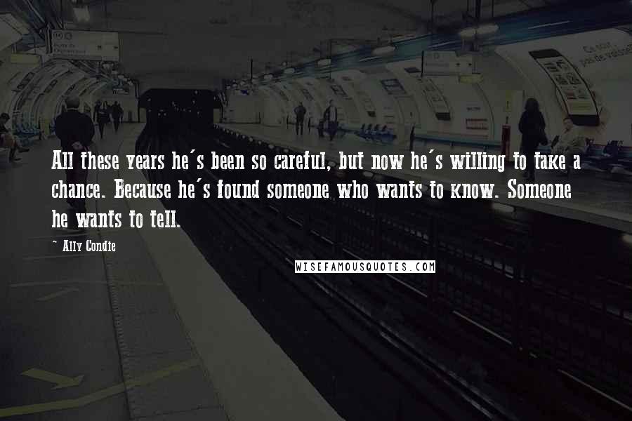 Ally Condie Quotes: All these years he's been so careful, but now he's willing to take a chance. Because he's found someone who wants to know. Someone he wants to tell.