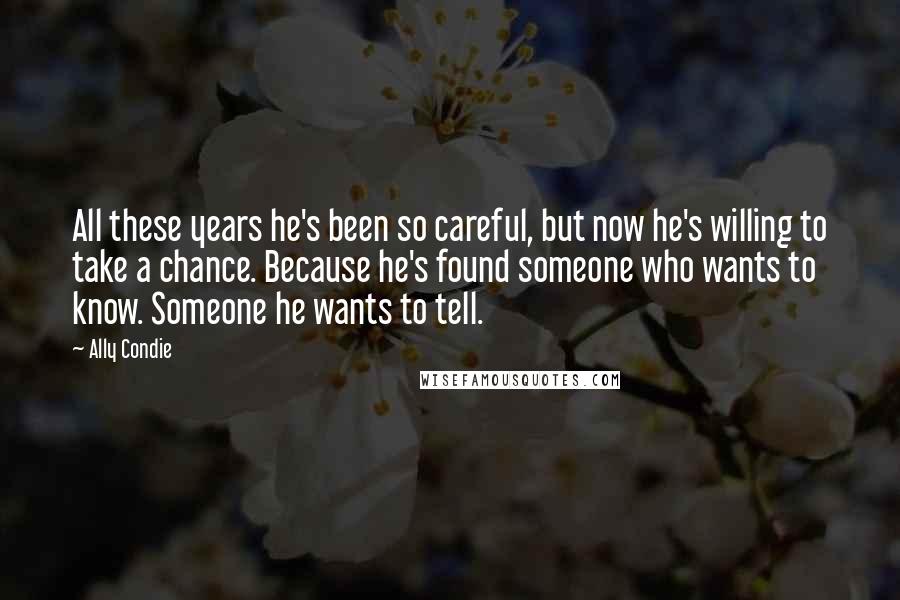 Ally Condie Quotes: All these years he's been so careful, but now he's willing to take a chance. Because he's found someone who wants to know. Someone he wants to tell.