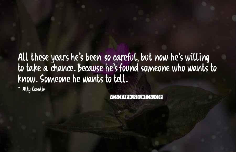 Ally Condie Quotes: All these years he's been so careful, but now he's willing to take a chance. Because he's found someone who wants to know. Someone he wants to tell.