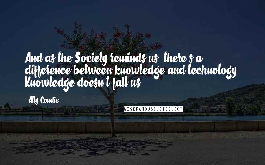 Ally Condie Quotes: And as the Society reminds us, there's a difference between knowledge and technology. Knowledge doesn't fail us.