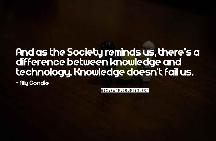 Ally Condie Quotes: And as the Society reminds us, there's a difference between knowledge and technology. Knowledge doesn't fail us.