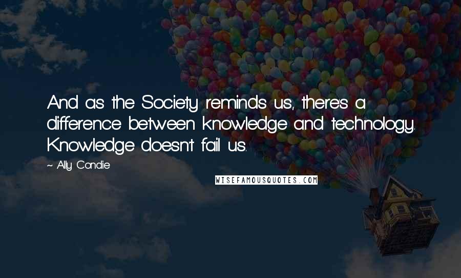 Ally Condie Quotes: And as the Society reminds us, there's a difference between knowledge and technology. Knowledge doesn't fail us.