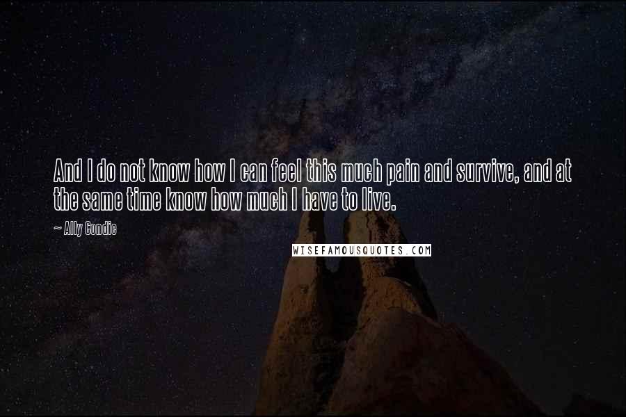Ally Condie Quotes: And I do not know how I can feel this much pain and survive, and at the same time know how much I have to live.