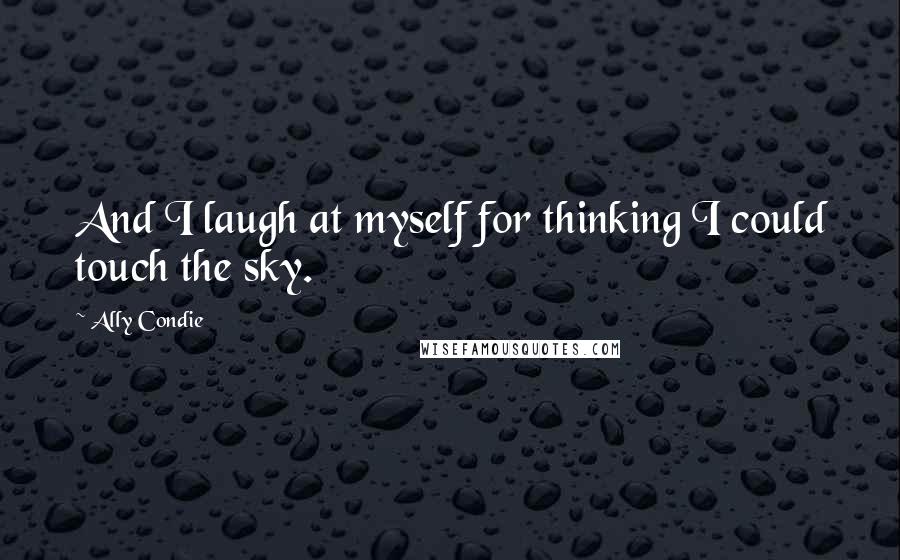 Ally Condie Quotes: And I laugh at myself for thinking I could touch the sky.