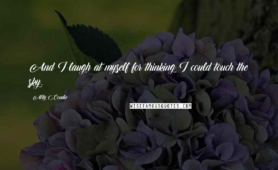 Ally Condie Quotes: And I laugh at myself for thinking I could touch the sky.