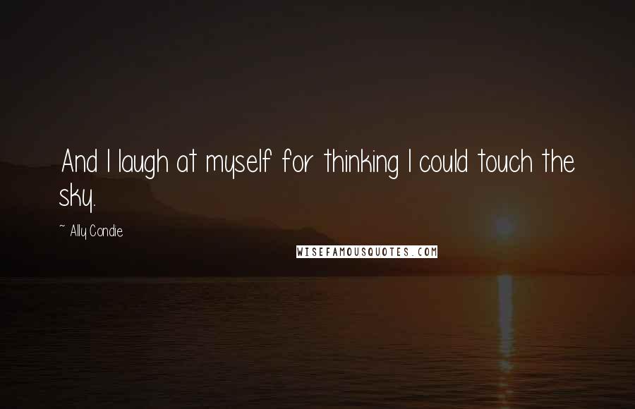 Ally Condie Quotes: And I laugh at myself for thinking I could touch the sky.