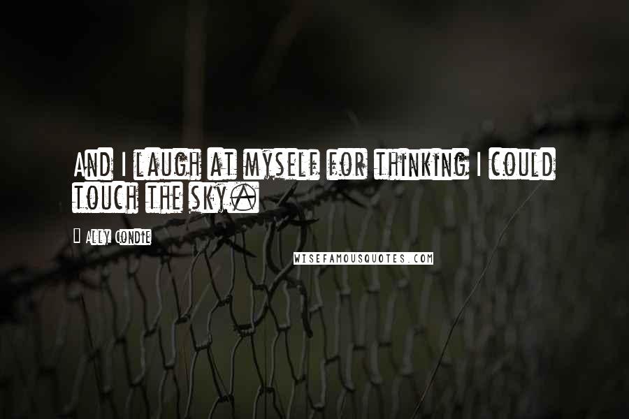 Ally Condie Quotes: And I laugh at myself for thinking I could touch the sky.