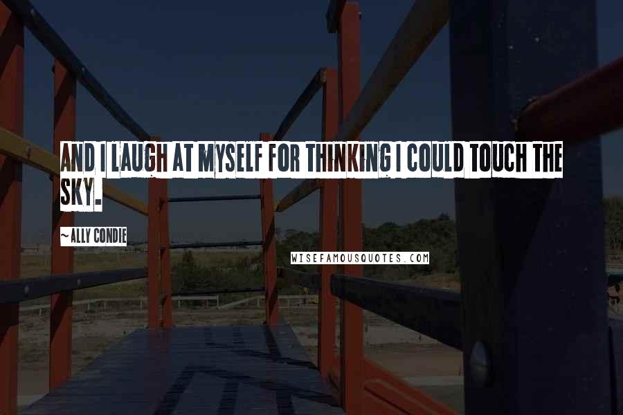 Ally Condie Quotes: And I laugh at myself for thinking I could touch the sky.