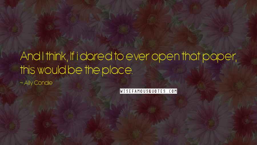 Ally Condie Quotes: And I think, If i dared to ever open that paper, this would be the place.