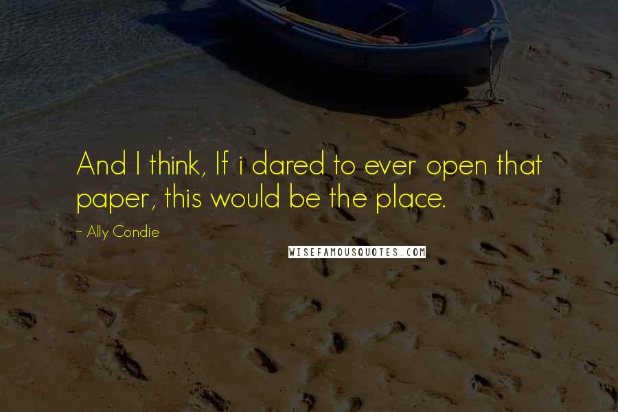 Ally Condie Quotes: And I think, If i dared to ever open that paper, this would be the place.