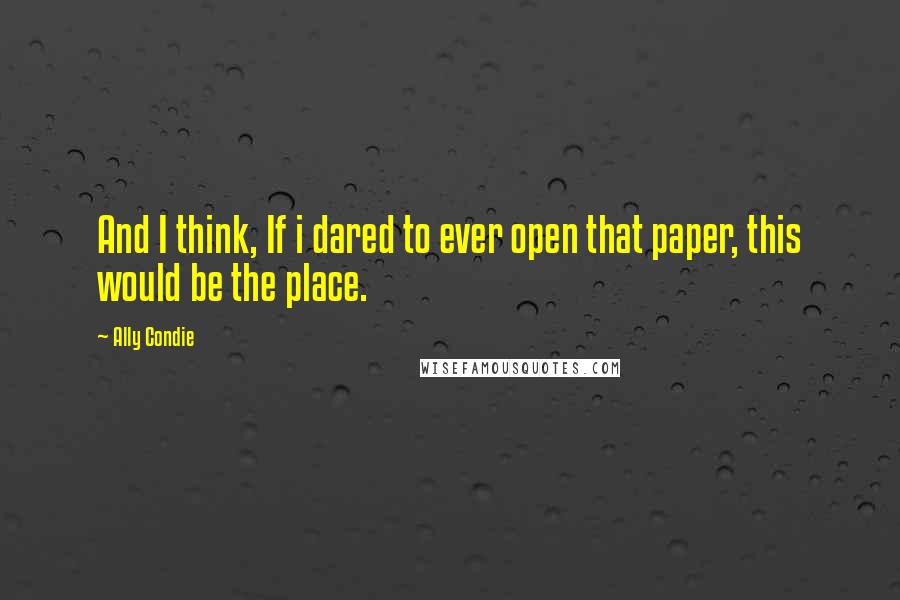 Ally Condie Quotes: And I think, If i dared to ever open that paper, this would be the place.