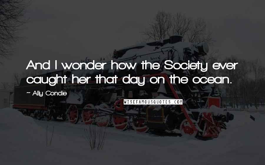 Ally Condie Quotes: And I wonder how the Society ever caught her that day on the ocean.