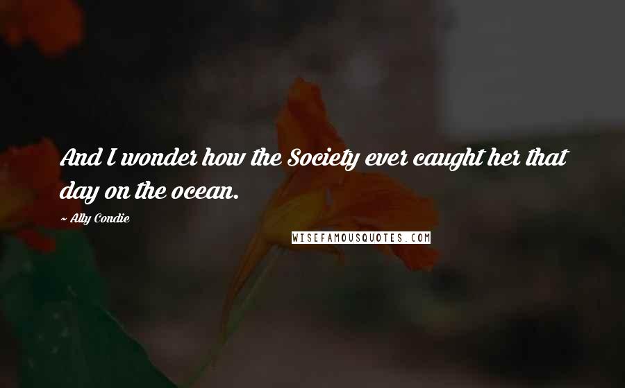 Ally Condie Quotes: And I wonder how the Society ever caught her that day on the ocean.