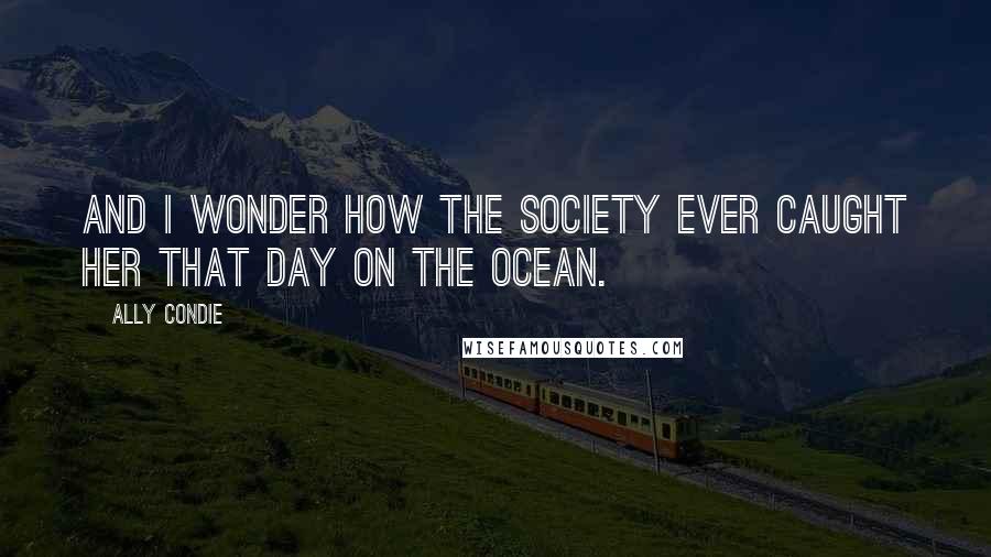 Ally Condie Quotes: And I wonder how the Society ever caught her that day on the ocean.