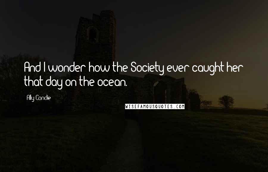 Ally Condie Quotes: And I wonder how the Society ever caught her that day on the ocean.