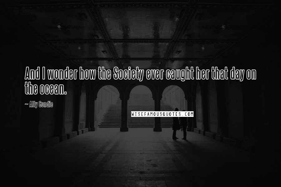 Ally Condie Quotes: And I wonder how the Society ever caught her that day on the ocean.