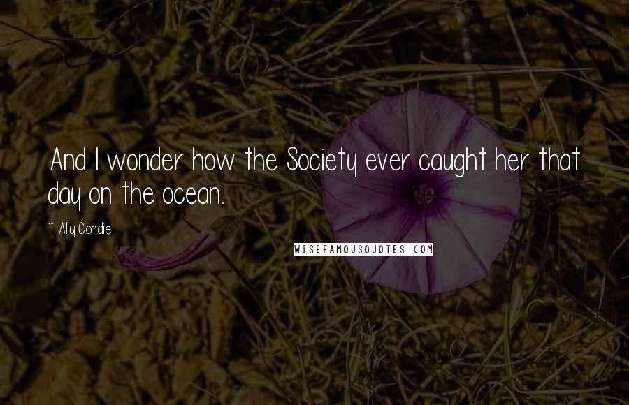 Ally Condie Quotes: And I wonder how the Society ever caught her that day on the ocean.