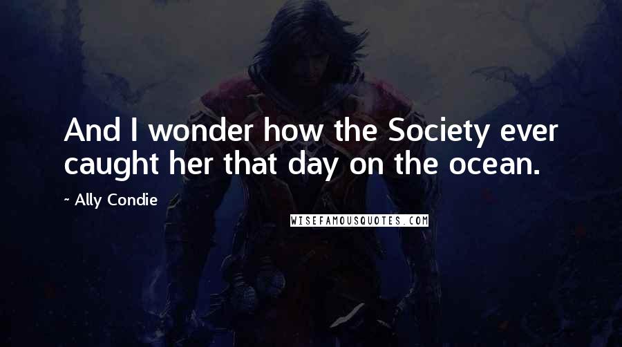 Ally Condie Quotes: And I wonder how the Society ever caught her that day on the ocean.