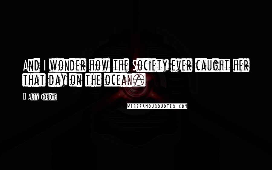 Ally Condie Quotes: And I wonder how the Society ever caught her that day on the ocean.