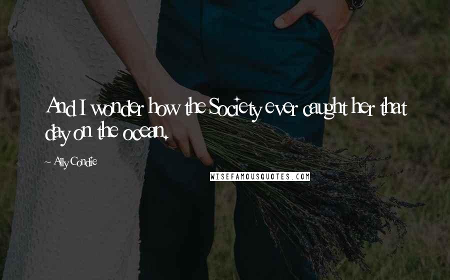 Ally Condie Quotes: And I wonder how the Society ever caught her that day on the ocean.
