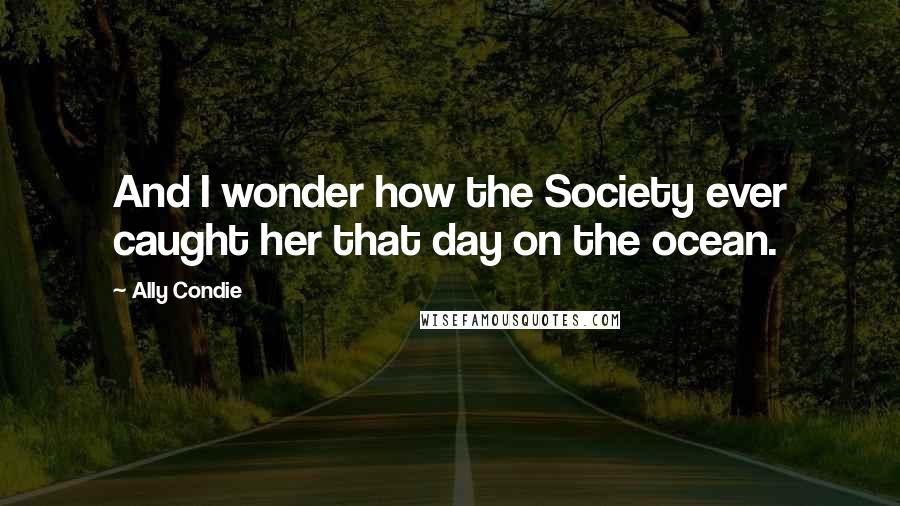 Ally Condie Quotes: And I wonder how the Society ever caught her that day on the ocean.