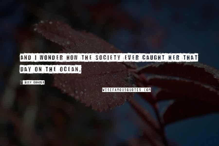 Ally Condie Quotes: And I wonder how the Society ever caught her that day on the ocean.