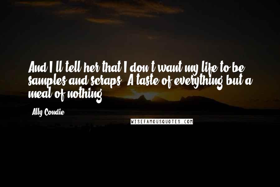 Ally Condie Quotes: And I'll tell her that I don't want my life to be samples and scraps. A taste of everything but a meal of nothing.