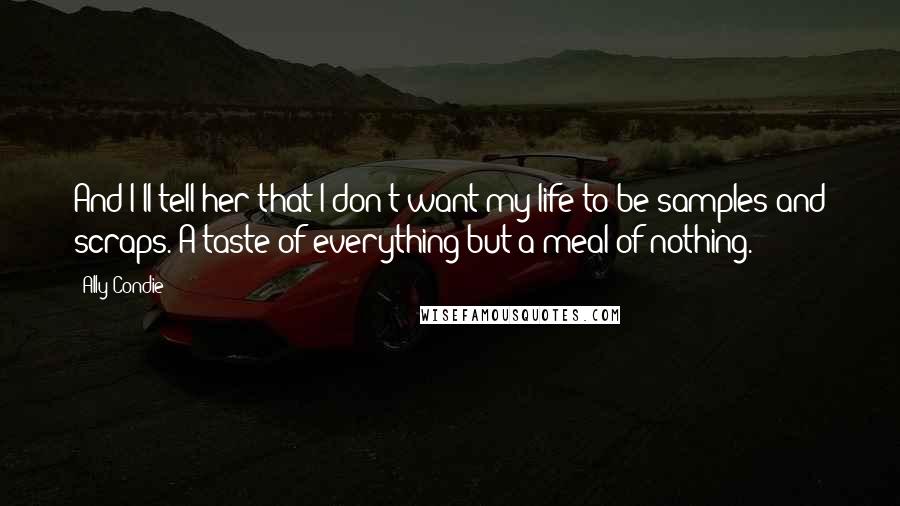 Ally Condie Quotes: And I'll tell her that I don't want my life to be samples and scraps. A taste of everything but a meal of nothing.