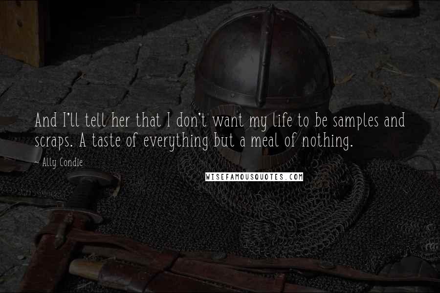 Ally Condie Quotes: And I'll tell her that I don't want my life to be samples and scraps. A taste of everything but a meal of nothing.