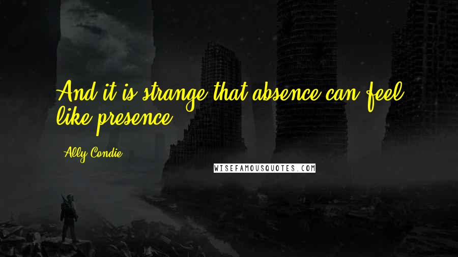 Ally Condie Quotes: And it is strange that absence can feel like presence.
