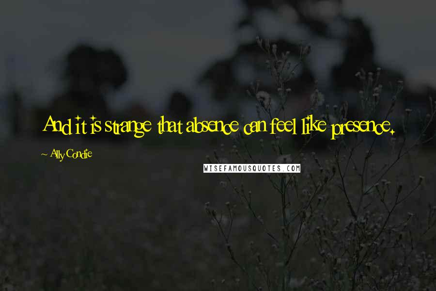 Ally Condie Quotes: And it is strange that absence can feel like presence.