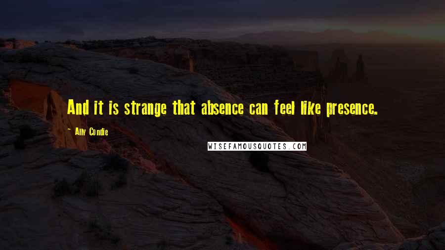 Ally Condie Quotes: And it is strange that absence can feel like presence.