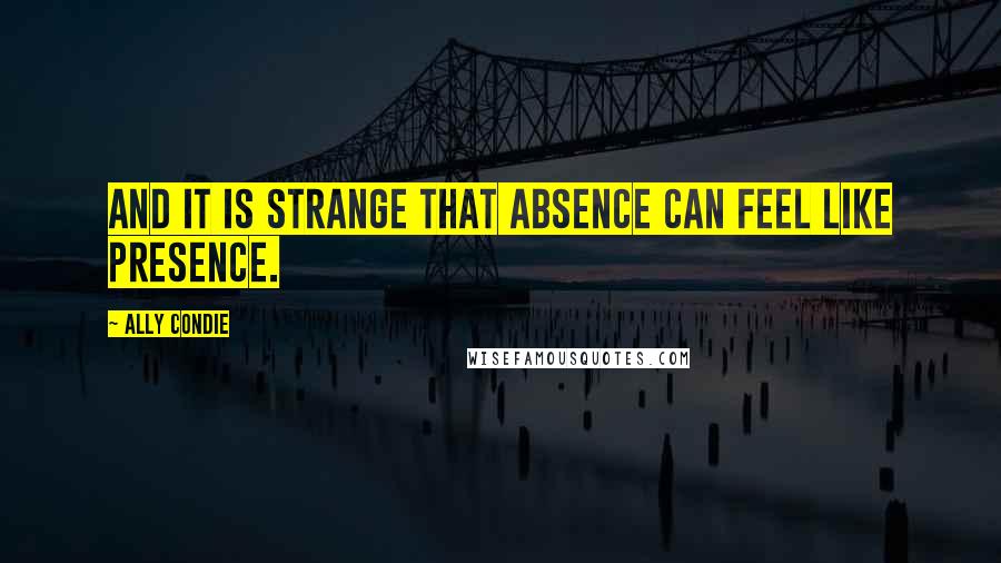 Ally Condie Quotes: And it is strange that absence can feel like presence.