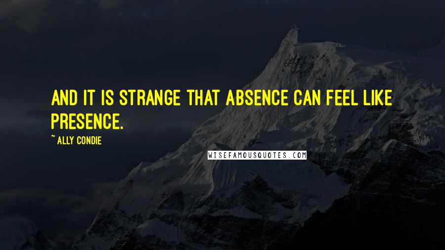 Ally Condie Quotes: And it is strange that absence can feel like presence.