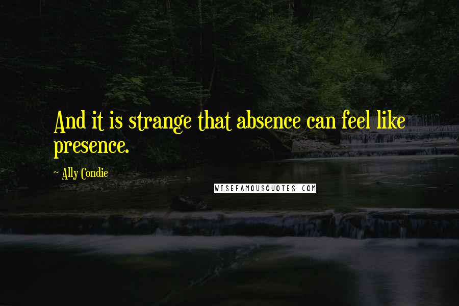 Ally Condie Quotes: And it is strange that absence can feel like presence.