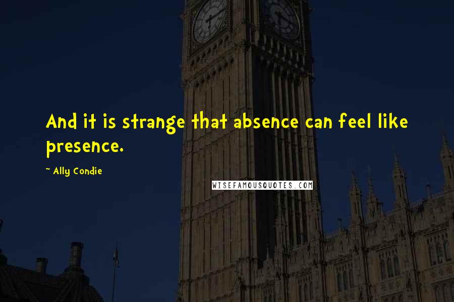 Ally Condie Quotes: And it is strange that absence can feel like presence.