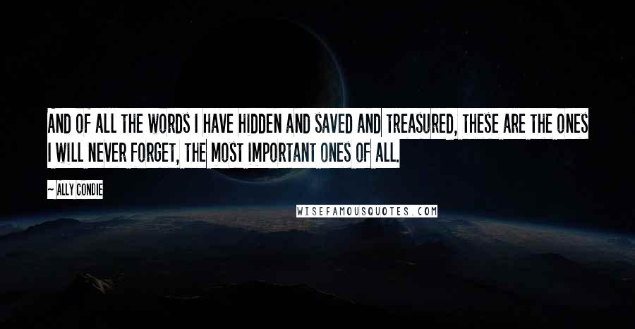 Ally Condie Quotes: And of all the words I have hidden and saved and treasured, these are the ones I will never forget, the most important ones of all.