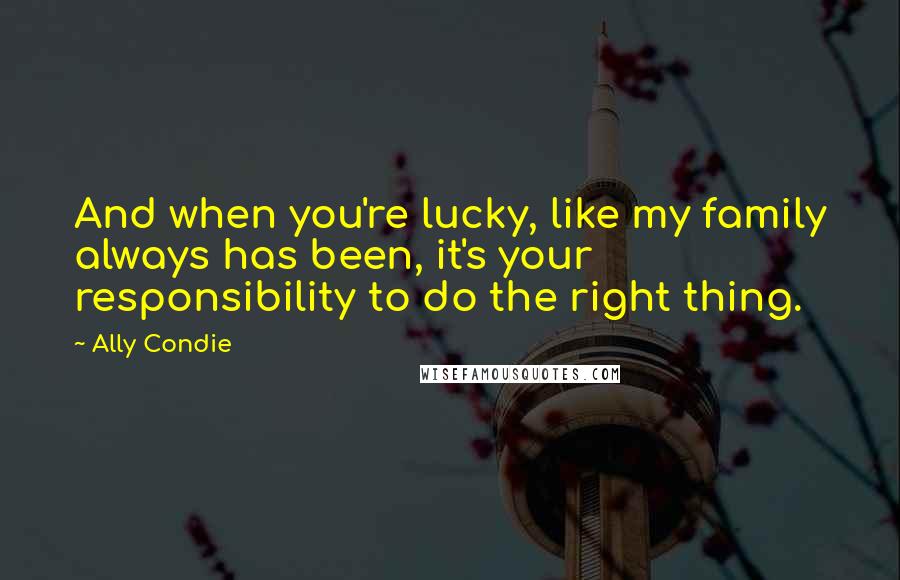 Ally Condie Quotes: And when you're lucky, like my family always has been, it's your responsibility to do the right thing.