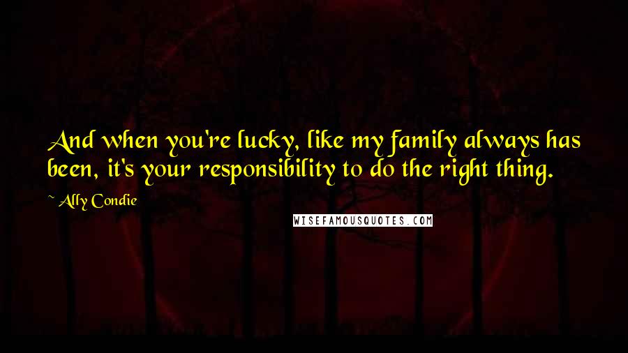 Ally Condie Quotes: And when you're lucky, like my family always has been, it's your responsibility to do the right thing.