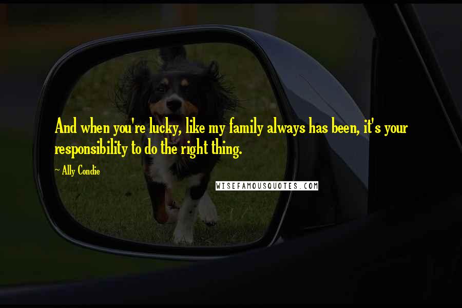 Ally Condie Quotes: And when you're lucky, like my family always has been, it's your responsibility to do the right thing.